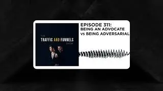 The Traffic and Funnels Show Episode 311 Being An Advocate Vs Being Adversarial
