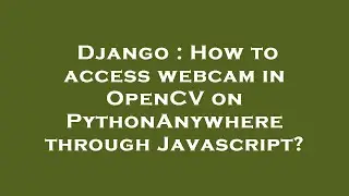 Django : How to access webcam in OpenCV on PythonAnywhere through Javascript?
