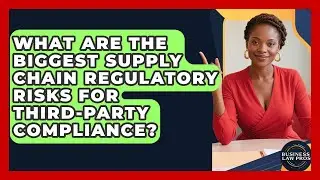 What Are The Biggest Supply Chain Regulatory Risks For Third-party Compliance? - Business Law Pros