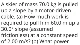 A skier of mass 70.0 kg is pulled up a slope by a motor-driven cable. (a) How much work is required