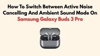 How To Switch Between Active Noise Cancelling And Ambient Sound Mode On Samsung Galaxy Buds 3 Pro