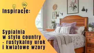 Inspiracje: Sypialnia w stylu country &ndash; rustykalny urok i kwiatowe wzory