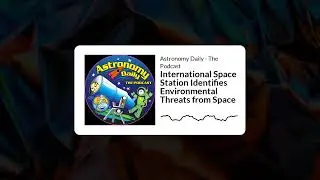 Astronomy Daily - The Podcast - International Space Station Identifies Environmental Threats...