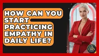 How Can You Start Practicing Empathy In Daily Life? - The Life Coach Expert