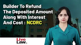 Builder To Refund The Deposited Amount Along With Interest And Cost : NCDRC