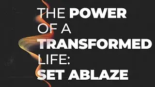 The Power of a Transformed Life; Set Ablaze