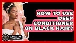 How To Use Deep Conditioner On Black Hair? - Black Beauty and Fashion Trends