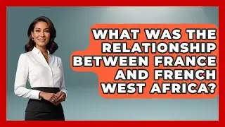 What Was The Relationship Between France And French West Africa? - Europe Through the Ages