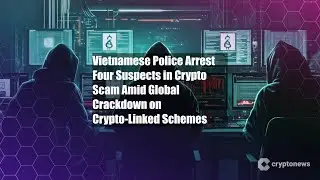 Vietnamese Police Arrest Four Suspects in Crypto Scam Amid Global