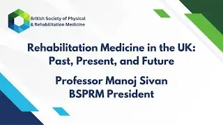 Rehabilitation Medicine in the UK: Past, Present & Future. Prof Manoj Sivan, BSPRM President 2022-24