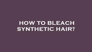How to bleach synthetic hair?