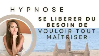 HYPNOSE pour SE LIBERER DU BESOIN de vouloir TOUT MAÎTRISER