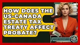 How Does The US-Canada Estate Tax Treaty Affect Probate? - Wealth and Estate Planners