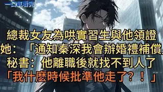 總裁女友為哄實習生與他領證：「通知秦深，我會辦婚禮補償他。」秘書：「他離職後就找不到人了」她急瘋：「我什麼時候批準他走了？！」#小说 #爽文