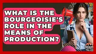 What Is The Bourgeoisie's Role In The Means Of Production? - Socialism Explained