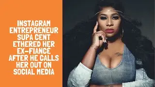 Instagram Entrepreneur Supa Cent Ethered Her Ex-Fianc&eacute; After He Calls Her Out On Social Media