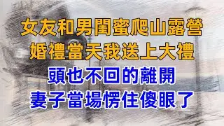 女友和男閨蜜爬山露營，婚禮當天我送上大禮，頭也不回的離開，妻子當場愣住傻眼了