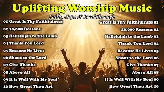 Uplifting Worship Music for Faith, Hope & Breakthrough | How Great Thou Art, Because He Lives