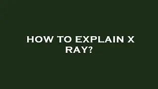 How to explain x ray?