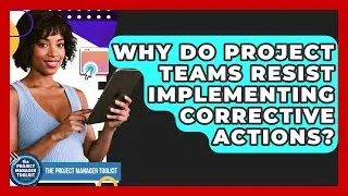 Why Do Project Teams Resist Implementing Corrective Actions? - The Project Manager Toolkit