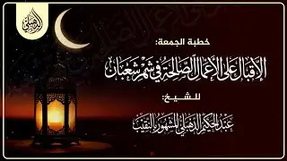 خطبة الجمعة (الإقبال على الأعمال الصالحة في شهر شعبان) للشيخ عبد الحكيم الدهبلي النقيب