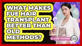 What Makes FUE Hair Transplant Better Than Old Methods? - Plastic Surgery Transformations