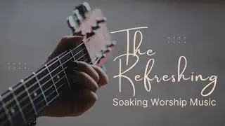 The Refreshing: 1 Hour of Soaking Guitar Worship Music