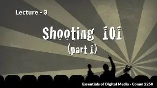 Lecture 3 - Shooting 101 (part 1) - Essentials of Digital Media, Comm 2250