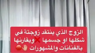 الزوج الذي ينتقد زوجته في شكلها أو جسمها ويقارنها بالفنانات والمشهورات