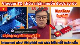 Vlogger TQ  thừa nhận muốn được tự do internet như VN phải mở cửa kết nối toàn cầu
