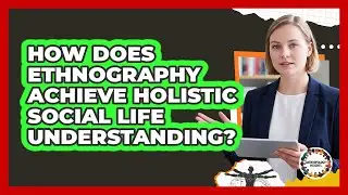 How Does Ethnography Achieve Holistic Social Life Understanding?