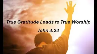 True Gratitude Leads to True Worship - John 4:24