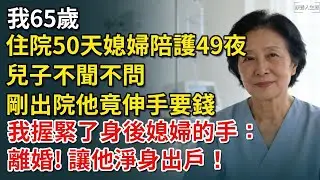 我65歲，住院50天媳婦陪護49夜，兒子不聞不問，剛出院他竟伸手要錢，我握緊了身後的媳婦的手：離婚，讓他淨身出戶！【康養人生道】 #康養人生道 #上了年紀該明白的事 #養老 #聰明老人 #長壽秘密