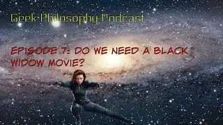 Geek Philosophy Podcast Episode 7: Do we need a Black Widow Movie