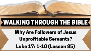 Why Are Followers of Jesus Unprofitable Servants? [Luke 17:1-10][Lesson 85][WTTB]