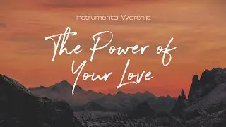 The Power of Your Love | Instrumental Worship | Soaking Music | Deep Prayer