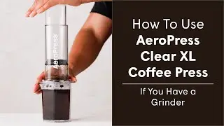 How to Use AeroPress Clear XL Coffee Press, If You Own a Grinder