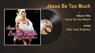 Gifty Osei Empress - Jesus Be Too Much Gospel Song (Audio) - Ghana Gospel Songs 2018