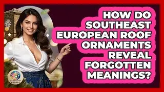 How Do Southeast European Roof Ornaments Reveal Forgotten Meanings? - TalkingSoutheastEurope