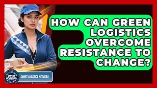 How Can Green Logistics Overcome Resistance To Change? - Smart Logistics Network