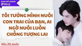 TRUYỆN BOY LOVE | TƯỞNG NUÔI CON TRAI BẠN, AI NGỜ NUÔI LUÔN CHỒNG | AUDIO ĐAM MỸ FULL | NẤM MỠ AUDIO
