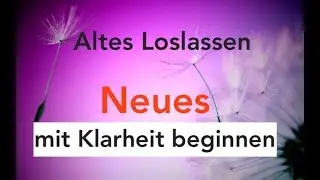 Altes loslassen - das Neue mit Klarheit und Zuversicht beginnen