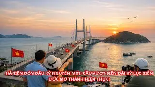 HÀ TIÊN ĐÓN ĐẦU KỶ NGUYÊN MỚI: CẦU VƯỢT BIỂN DÀI KỶ LỤC BIẾN ƯỚC MƠ THÀNH HIỆN THỰC!