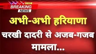 अभी-अभी हरियाणा के चरखी दादरी से अजब-गजब मामला || Charkhi Dadri News || Haryana News ||