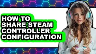 How to Share Steam Controller Configuration - Full Guide