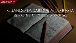 Cuando la Sabiduría no Basta  |  Eclesiastés 1:12 - 18  |  Ps. Alejandro Galavíz