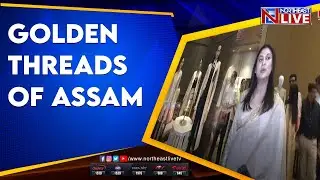 Golden Threads of Assam - Unique initiative of Riniki Bhuyan Sharma, CMD, Pride East Entertainments