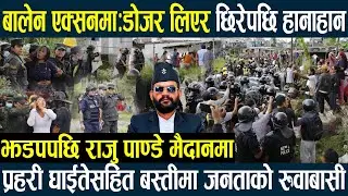 बालेन एक्सनमा-झडपपछि राजु पाण्डे मैदानमा,डोजर लिएर छिरेपछि हानाहान,प्रहरी घाईते जनताको रुवाबासीBalen