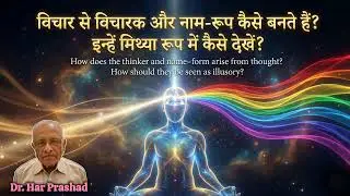 विचार से विचारक और नाम-रूप कैसे बनते हैं? इन्हें मिथ्या रूप में कैसे देखें? 