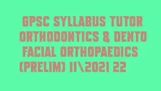 GPSC Syllabus Tutor Orthodontics & Dento Facial Orthopaedics Prelim 11|2021 22